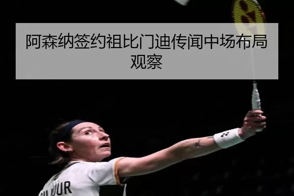 阿森纳签约祖比门迪传闻中场布局观察